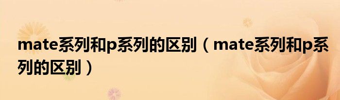 mate系列和p系列的区别（mate系列和p系列的区别）