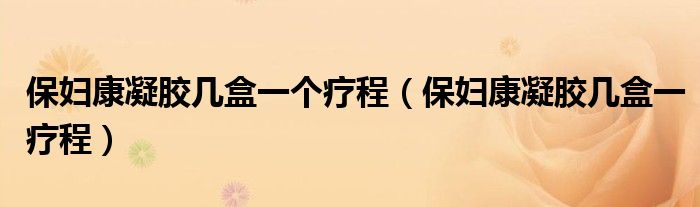 保妇康凝胶几盒一个疗程（保妇康凝胶几盒一疗程）