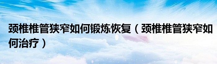 颈椎椎管狭窄如何锻炼恢复（颈椎椎管狭窄如何治疗）