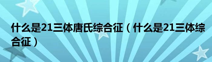 什么是21三体唐氏综合征(什么是21三体综合征)