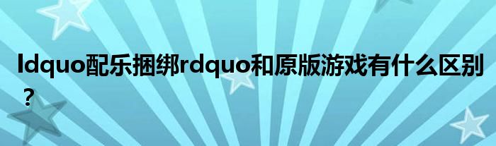 ldquo配乐捆绑rdquo和原版游戏有什么区别？