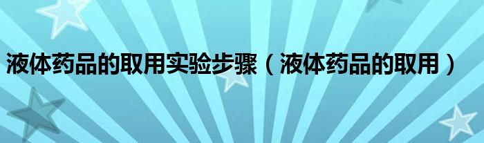 液体药品的取用实验步骤（液体药品的取用）