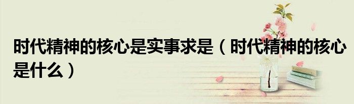 时代精神的核心是实事求是（时代精神的核心是什么）