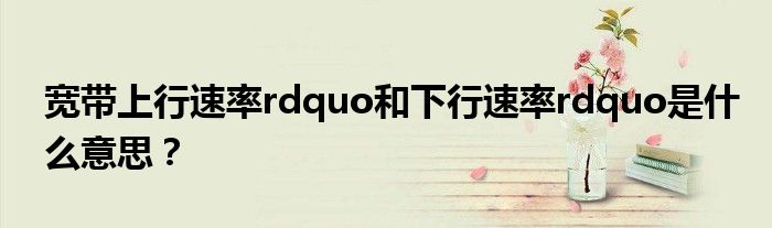 宽带上行速率rdquo和下行速率rdquo是什么意思？