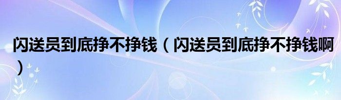闪送员到底挣不挣钱（闪送员到底挣不挣钱啊）
