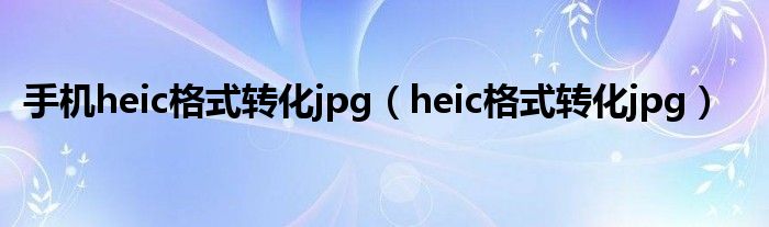 手机heic格式转化jpg（heic格式转化jpg）