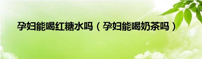 孕妇能喝红糖水吗（孕妇能喝奶茶吗）