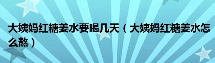 大姨妈红糖姜水要喝几天（大姨妈红糖姜水怎么熬）