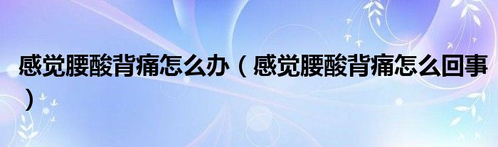 感觉腰酸背痛怎么办（感觉腰酸背痛怎么回事）