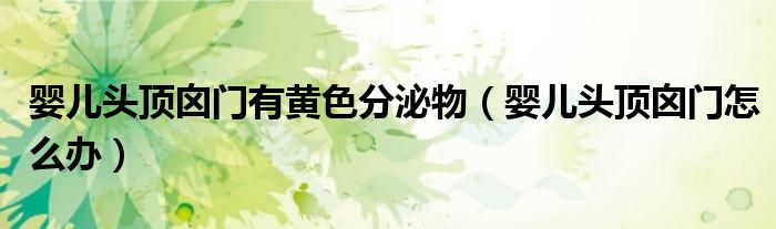 婴儿头顶囟门有黄色分泌物（婴儿头顶囟门怎么办）