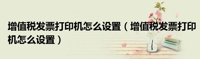 增值税发票打印机怎么设置（增值税发票打印机怎么设置）