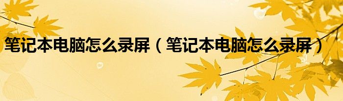 笔记本电脑怎么录屏（笔记本电脑怎么录屏）