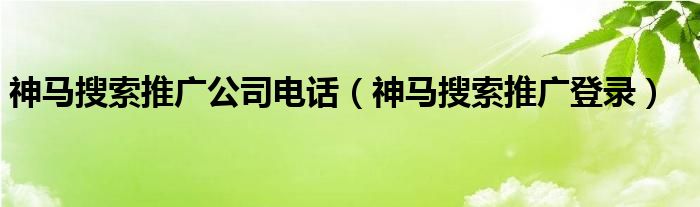 神马搜索推广公司电话（神马搜索推广登录）