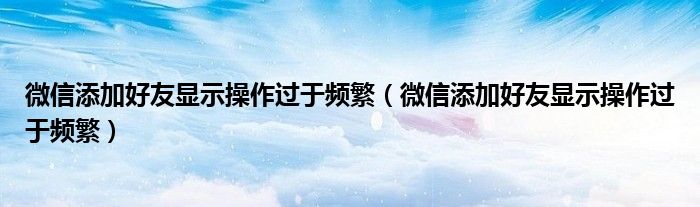 微信添加好友显示操作过于频繁（微信添加好友显示操作过于频繁）