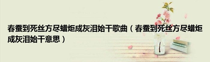 春蚕到死丝方尽蜡炬成灰泪始干歌曲（春蚕到死丝方尽蜡炬成灰泪始干意思）
