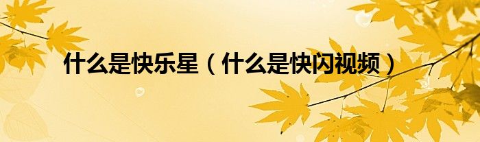 什么是快乐星（什么是快闪视频）