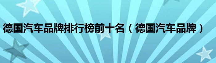 德国汽车品牌排行榜前十名（德国汽车品牌）
