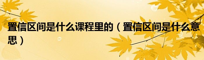 置信区间是什么课程里的（置信区间是什么意思）