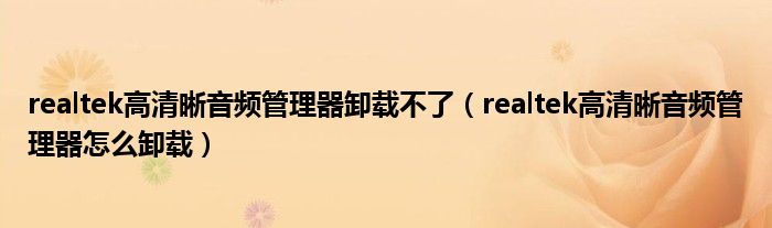 realtek高清晰音频管理器卸载不了（realtek高清晰音频管理器怎么卸载）