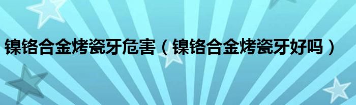 镍铬合金烤瓷牙危害（镍铬合金烤瓷牙好吗）
