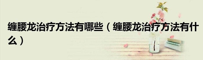 缠腰龙治疗方法有哪些（缠腰龙治疗方法有什么）