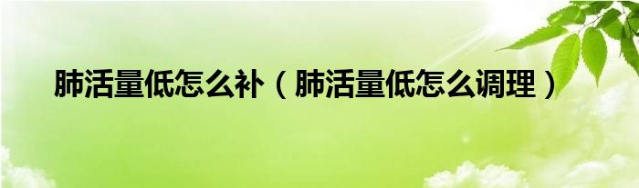 肺活量低怎么补（肺活量低怎么调理）