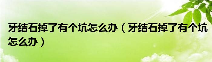 牙结石掉了有个坑怎么办（牙结石掉了有个坑怎么办）