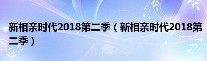 新相亲时代2018第二季（新相亲时代2018第二季）