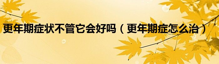 更年期症状不管它会好吗（更年期症怎么治）