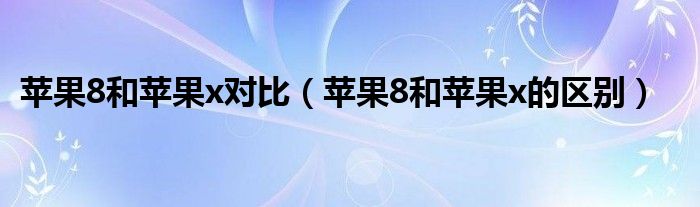 苹果8和苹果x对比（苹果8和苹果x的区别）
