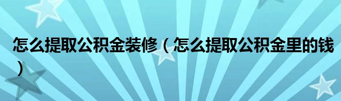 怎么提取公积金装修（怎么提取公积金里的钱）