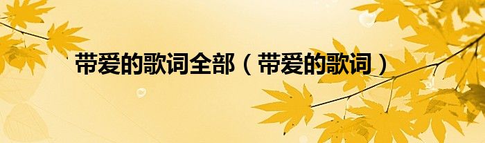 带爱的歌词全部（带爱的歌词）