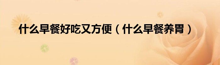 什么早餐好吃又方便（什么早餐养胃）