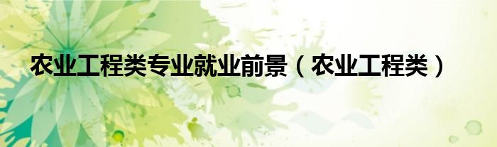 农业工程类专业就业前景（农业工程类）