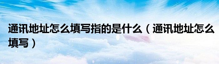 通讯地址怎么填写指的是什么（通讯地址怎么填写）