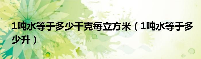 1吨水等于多少千克每立方米（1吨水等于多少升）