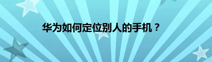 华为如何定位别人的手机？