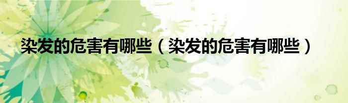 染发的危害有哪些（染发的危害有哪些）