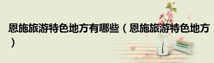 恩施旅游特色地方有哪些（恩施旅游特色地方）
