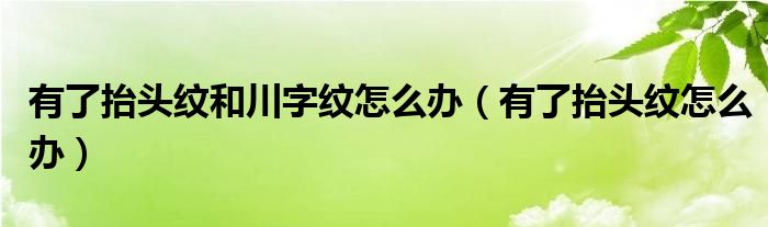 有了抬头纹和川字纹怎么办（有了抬头纹怎么办）