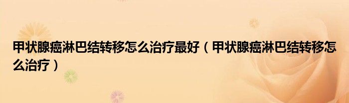 甲状腺癌淋巴结转移怎么治疗最好（甲状腺癌淋巴结转移怎么治疗）