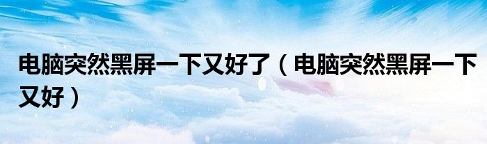 电脑突然黑屏一下又好了（电脑突然黑屏一下又好）
