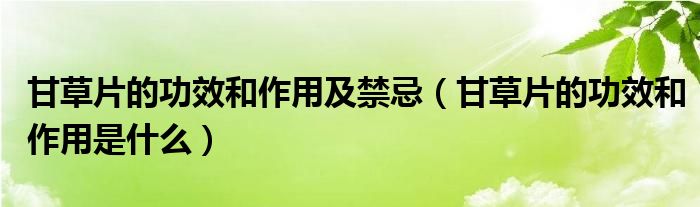 甘草片的功效和作用及禁忌（甘草片的功效和作用是什么）