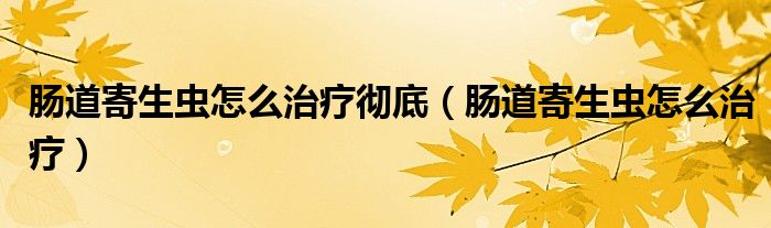 肠道寄生虫怎么治疗彻底（肠道寄生虫怎么治疗）