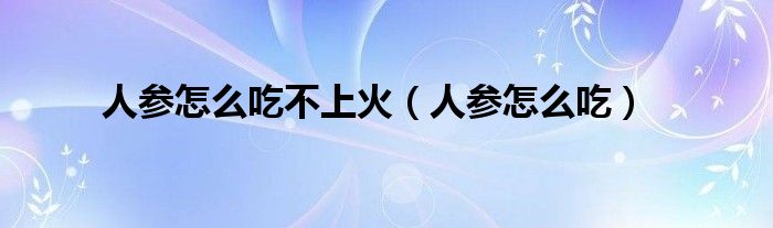 人参怎么吃不上火(人参怎么吃)