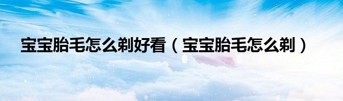 宝宝胎毛怎么剃好看（宝宝胎毛怎么剃）