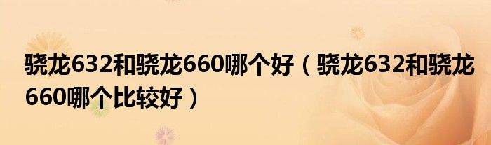 骁龙632和骁龙660哪个好（骁龙632和骁龙660哪个比较好）
