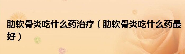 肋软骨炎吃什么药治疗（肋软骨炎吃什么药最好）