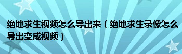 绝地求生视频怎么导出来（绝地求生录像怎么导出变成视频）