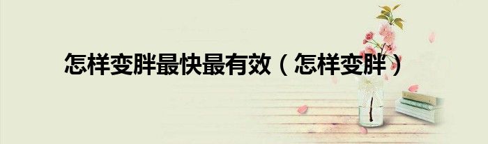 怎样变胖最快最有效（怎样变胖）